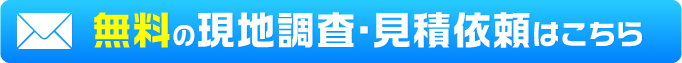 無料の現地調査・見積依頼はこちら