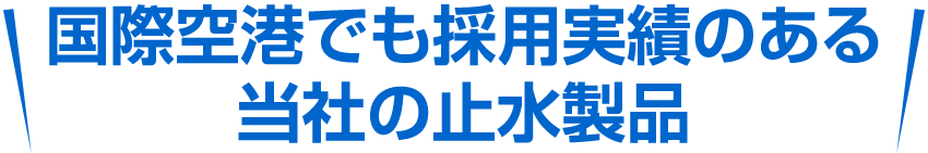 国際空港でも採用実績のある当社の止水製品