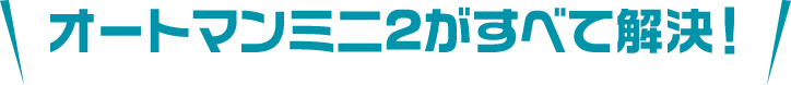 オートマンミニ2がすべて解決