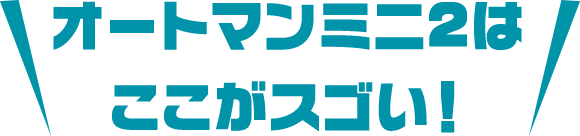 オートマンミニ２はここがスゴい！