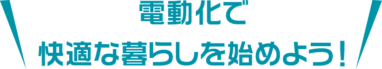 電動化で快適な暮らしをはじめよう！