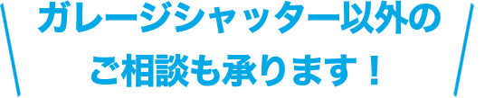 ガレージシャッター以外のご相談も承ります！
