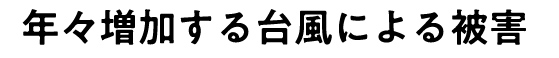 年々増加する台風による被害
